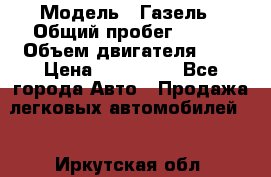  › Модель ­ Газель › Общий пробег ­ 150 › Объем двигателя ­ 3 › Цена ­ 200 000 - Все города Авто » Продажа легковых автомобилей   . Иркутская обл.